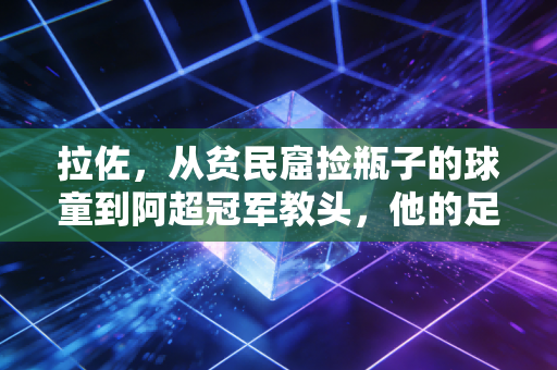 拉佐,从贫民窟捡瓶子的球童到阿超冠军教头,他的足球字典里从来没有不可能 拉佐,从贫民窟捡瓶子的球童到阿超冠军教头,他的足球字典里从来没有不可能