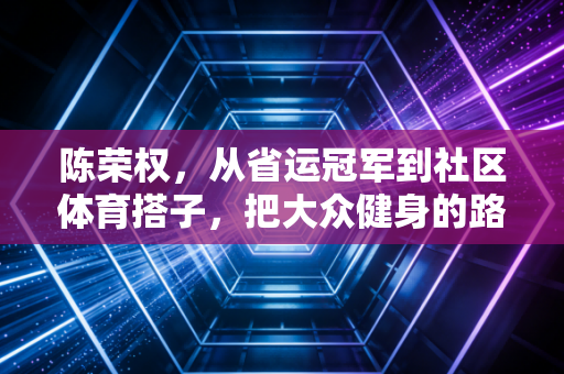陈荣权，从省运冠军到社区体育搭子，把大众健身的路走宽了