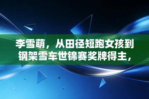李雪萌,从田径短跑女孩到钢架雪车世锦赛奖牌得主,冰上俯冲的青春比风还烈 李雪萌,从田径短跑女孩到钢架雪车世锦赛奖牌得主,冰上俯冲的青春比风还烈