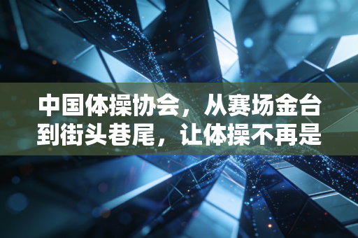 中国体操协会，从赛场金台到街头巷尾，让体操不再是少数人的运动