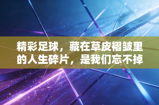 精彩足球,藏在草皮褶皱里的人生碎片,是我们忘不掉的滚烫青春 精彩足球,藏在草皮褶皱里的人生碎片,是我们忘不掉的滚烫青春
