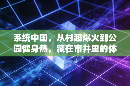 系统中国,从村超爆火到公园健身热,藏在市井里的体育升级密码 系统中国,从村超爆火到公园健身热,藏在市井里的体育升级密码