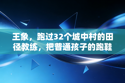 王象，跑过32个城中村的田径教练，把普通孩子的跑鞋踩成了追光的路
