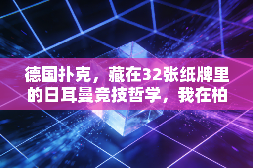 德国扑克，藏在32张纸牌里的日耳曼竞技哲学，我在柏林桌游吧摸到的生活真相