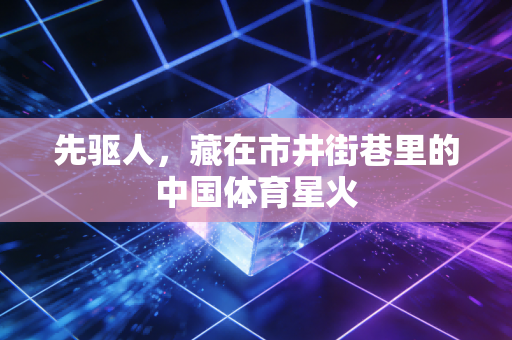 先驱人，藏在市井街巷里的中国体育星火