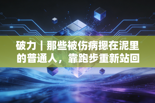 破力｜那些被伤病摁在泥里的普通人，靠跑步重新站回了人生起跑线