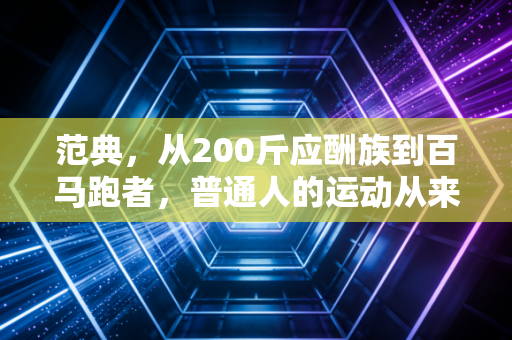 范典,从200斤应酬族到百马跑者,普通人的运动从来不需要爽文人设 范典,从200斤应酬族到百马跑者,普通人的运动从来不需要爽文人设