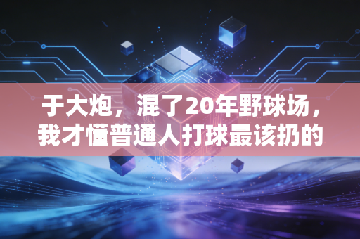 于大炮,混了20年野球场,我才懂普通人打球最该扔的3个伪执念 于大炮,混了20年野球场,我才懂普通人打球最该扔的3个伪执念