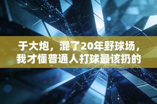 于大炮,混了20年野球场,我才懂普通人打球最该扔的3个伪执念 于大炮,混了20年野球场,我才懂普通人打球最该扔的3个伪执念