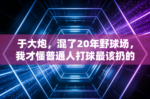 于大炮，混了20年野球场，我才懂普通人打球最该扔的3个伪执念