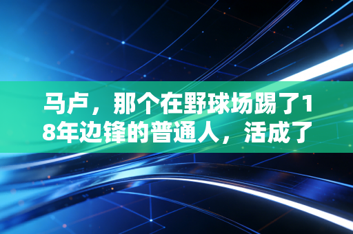 马卢，那个在野球场踢了18年边锋的普通人，活成了我们理想的样子