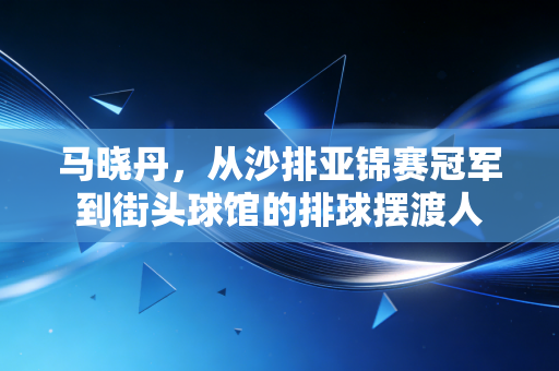马晓丹,从沙排亚锦赛冠军到街头球馆的排球摆渡人 马晓丹,从沙排亚锦赛冠军到街头球馆的排球摆渡人