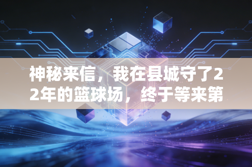 神秘来信,我在县城守了22年的篮球场,终于等来第一个打CBA的孩子 神秘来信,我在县城守了22年的篮球场,终于等来第一个打CBA的孩子