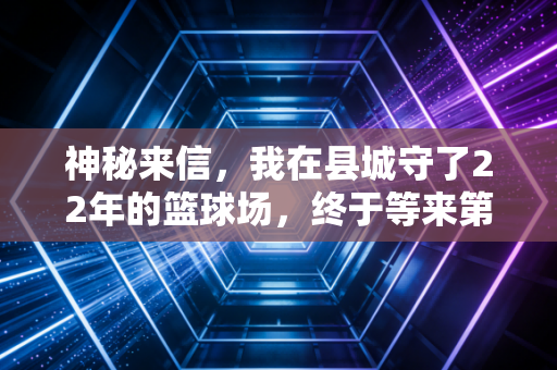 神秘来信，我在县城守了22年的篮球场，终于等来第一个打CBA的孩子