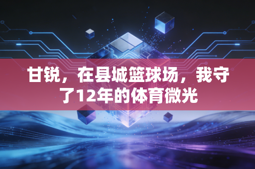 甘锐，在县城篮球场，我守了12年的体育微光