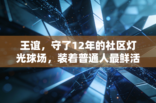 王谊，守了12年的社区灯光球场，装着普通人最鲜活的体育梦