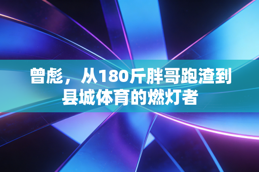 曾彪,从180斤胖哥跑渣到县城体育的燃灯者 曾彪,从180斤胖哥跑渣到县城体育的燃灯者