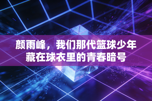 颜雨峰，我们那代篮球少年藏在球衣里的青春暗号