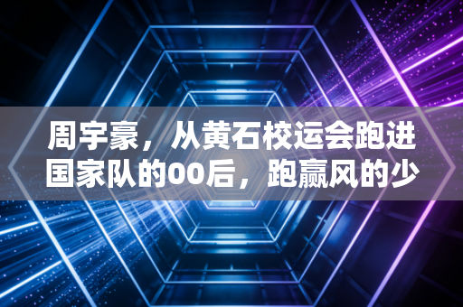 周宇豪,从黄石校运会跑进国家队的00后,跑赢风的少年不信天赋定终身 周宇豪,从黄石校运会跑进国家队的00后,跑赢风的少年不信天赋定终身