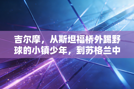 吉尔摩,从斯坦福桥外踢野球的小镇少年,到苏格兰中场等了20年的答案 吉尔摩,从斯坦福桥外踢野球的小镇少年,到苏格兰中场等了20年的答案