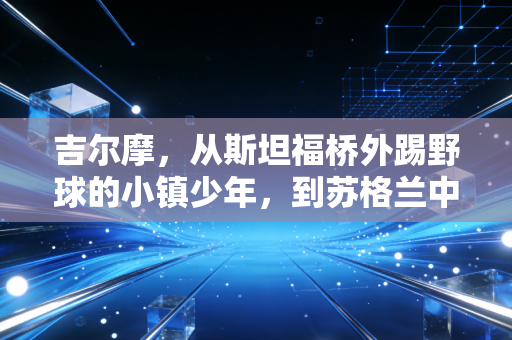 吉尔摩，从斯坦福桥外踢野球的小镇少年，到苏格兰中场等了20年的答案