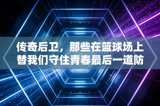 传奇后卫，那些在篮球场上替我们守住青春最后一道防线的人