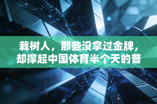 栽树人,那些没拿过金牌,却撑起中国体育半个天的普通人 栽树人,那些没拿过金牌,却撑起中国体育半个天的普通人