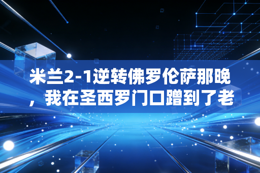 米兰2-1逆转佛罗伦萨那晚,我在圣西罗门口蹭到了老球迷的半瓶葡萄酒 米兰2-1逆转佛罗伦萨那晚,我在圣西罗门口蹭到了老球迷的半瓶葡萄酒