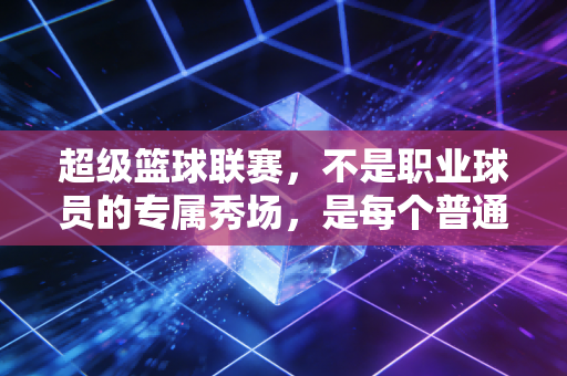 超级篮球联赛,不是职业球员的专属秀场,是每个普通人藏在球衣里的青春 超级篮球联赛,不是职业球员的专属秀场,是每个普通人藏在球衣里的青春