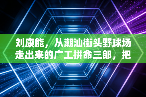 刘康能,从潮汕街头野球场走出来的广工拼命三郎,把热爱活成了普通人的光 刘康能,从潮汕街头野球场走出来的广工拼命三郎,把热爱活成了普通人的光