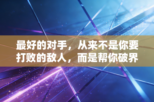 最好的对手,从来不是你要打败的敌人,而是帮你破界的同路人 最好的对手,从来不是你要打败的敌人,而是帮你破界的同路人