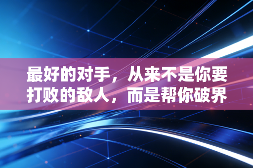 最好的对手,从来不是你要打败的敌人,而是帮你破界的同路人 最好的对手,从来不是你要打败的敌人,而是帮你破界的同路人