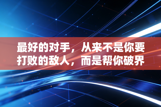 最好的对手,从来不是你要打败的敌人,而是帮你破界的同路人 最好的对手,从来不是你要打败的敌人,而是帮你破界的同路人