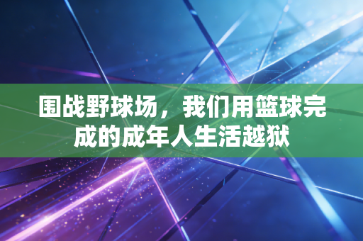 围战野球场,我们用篮球完成的成年人生活越狱 围战野球场,我们用篮球完成的成年人生活越狱