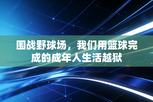 围战野球场,我们用篮球完成的成年人生活越狱 围战野球场,我们用篮球完成的成年人生活越狱