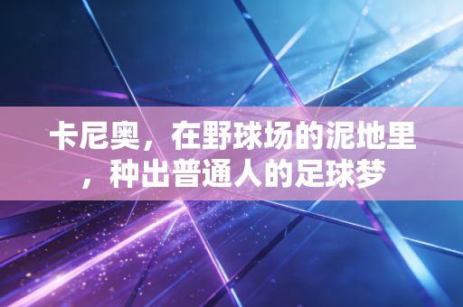 卡尼奥,在野球场的泥地里,种出普通人的足球梦 卡尼奥,在野球场的泥地里,种出普通人的足球梦