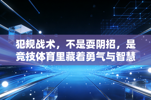 犯规战术,不是耍阴招,是竞技体育里藏着勇气与智慧的特殊博弈 犯规战术,不是耍阴招,是竞技体育里藏着勇气与智慧的特殊博弈