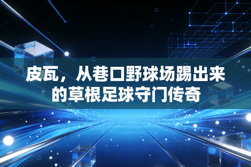 皮瓦,从巷口野球场踢出来的草根足球守门传奇 皮瓦,从巷口野球场踢出来的草根足球守门传奇