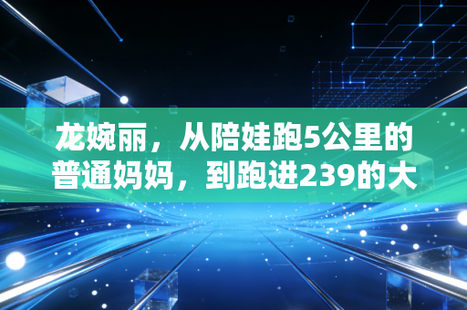 龙婉丽,从陪娃跑5公里的普通妈妈,到跑进239的大众女子跑马标杆 龙婉丽,从陪娃跑5公里的普通妈妈,到跑进239的大众女子跑马标杆