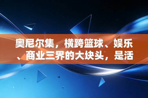 奥尼尔集,横跨篮球、娱乐、商业三界的大块头,是活成了普通人最向往的松弛模板 奥尼尔集,横跨篮球、娱乐、商业三界的大块头,是活成了普通人最向往的松弛模板