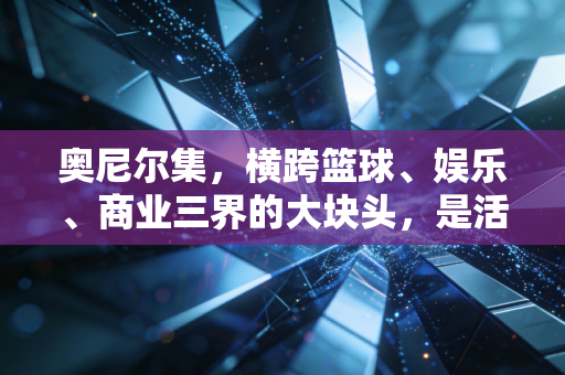 奥尼尔集,横跨篮球、娱乐、商业三界的大块头,是活成了普通人最向往的松弛模板 奥尼尔集,横跨篮球、娱乐、商业三界的大块头,是活成了普通人最向往的松弛模板