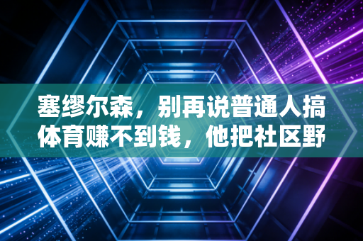 塞缪尔森,别再说普通人搞体育赚不到钱,他把社区野球场做成了年入3000万的生意 塞缪尔森,别再说普通人搞体育赚不到钱,他把社区野球场做成了年入3000万的生意