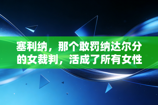 塞利纳,那个敢罚纳达尔分的女裁判,活成了所有女性的职业范本 塞利纳,那个敢罚纳达尔分的女裁判,活成了所有女性的职业范本