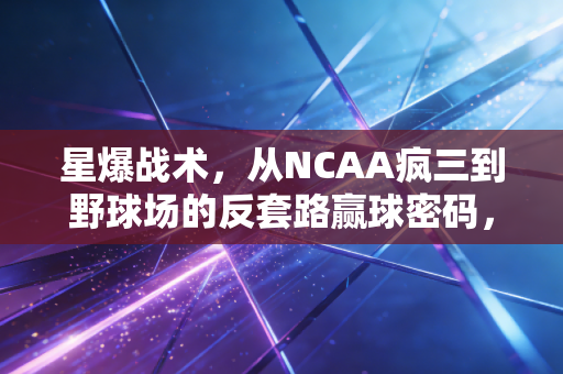 星爆战术,从NCAA疯三到野球场的反套路赢球密码,普通人也能照搬的团队取胜逻辑 星爆战术,从NCAA疯三到野球场的反套路赢球密码,普通人也能照搬的团队取胜逻辑