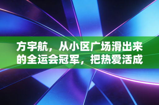方宇航,从小区广场滑出来的全运会冠军,把热爱活成了人生的BGM 方宇航,从小区广场滑出来的全运会冠军,把热爱活成了人生的BGM
