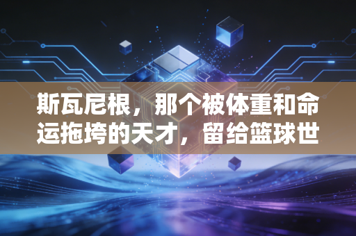 斯瓦尼根,那个被体重和命运拖垮的天才,留给篮球世界的3个追问 斯瓦尼根,那个被体重和命运拖垮的天才,留给篮球世界的3个追问