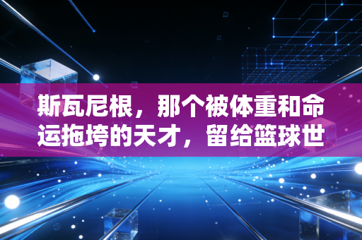 斯瓦尼根,那个被体重和命运拖垮的天才,留给篮球世界的3个追问 斯瓦尼根,那个被体重和命运拖垮的天才,留给篮球世界的3个追问