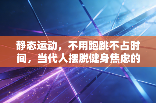静态运动,不用跑跳不占时间,当代人摆脱健身焦虑的最优选择 静态运动,不用跑跳不占时间,当代人摆脱健身焦虑的最优选择