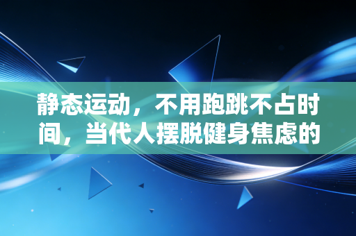 静态运动,不用跑跳不占时间,当代人摆脱健身焦虑的最优选择 静态运动,不用跑跳不占时间,当代人摆脱健身焦虑的最优选择