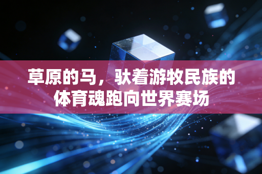 草原的马,驮着游牧民族的体育魂跑向世界赛场 草原的马,驮着游牧民族的体育魂跑向世界赛场